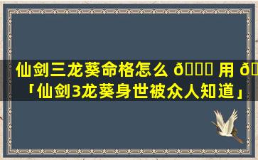 仙剑三龙葵命格怎么 🐟 用 🦢 「仙剑3龙葵身世被众人知道」